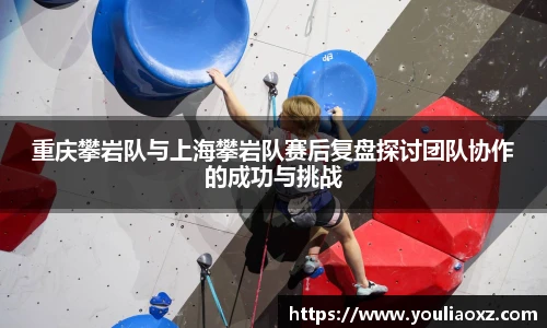 重庆攀岩队与上海攀岩队赛后复盘探讨团队协作的成功与挑战