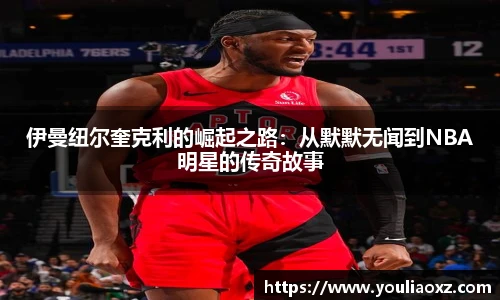哈哈体育伊曼纽尔奎克利的崛起之路：从默默无闻到NBA明星的传奇故事